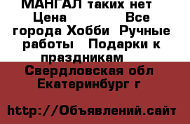 МАНГАЛ таких нет › Цена ­ 40 000 - Все города Хобби. Ручные работы » Подарки к праздникам   . Свердловская обл.,Екатеринбург г.